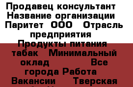 Продавец-консультант › Название организации ­ Паритет, ООО › Отрасль предприятия ­ Продукты питания, табак › Минимальный оклад ­ 28 000 - Все города Работа » Вакансии   . Тверская обл.,Нелидово г.